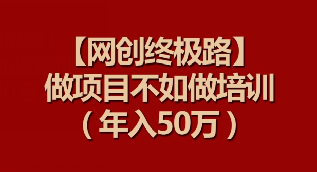 【网创终极路】做项目不如做项目培训，年入50万【揭秘】-网创先锋