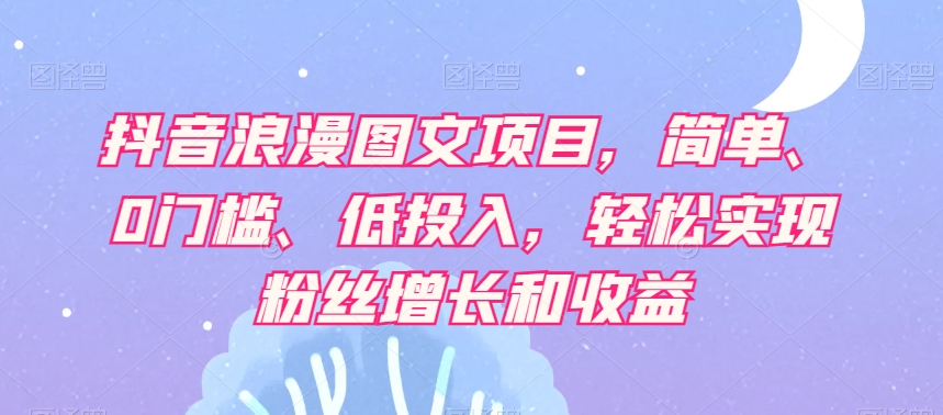 抖音浪漫图文项目，简单、0门槛、低投入，轻松实现粉丝增长和收益-网创先锋