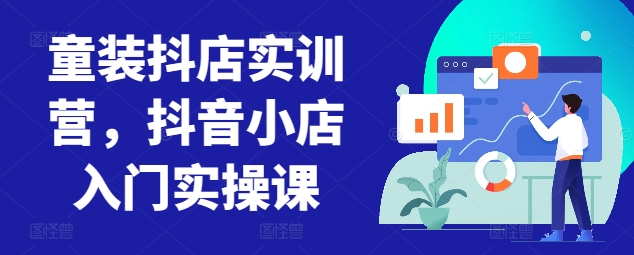 童装抖店实训营，抖音小店入门实操课-网创先锋