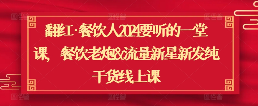 翻红·餐饮人2024要听的一堂课，餐饮老炮&流量新星新发纯干货线上课-网创先锋