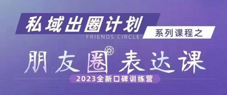 私域出圈计划系列课程之朋友圈表达课，2023全新口碑训练营-网创先锋
