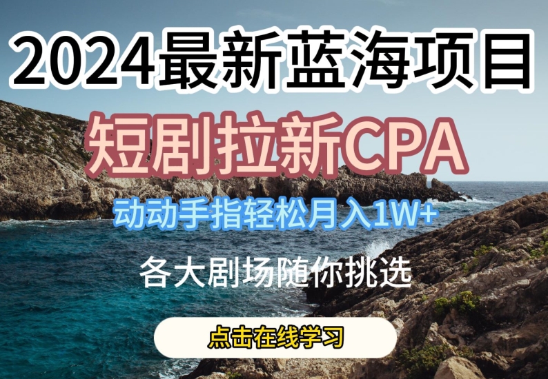 2024最新蓝海项日，短剧拉新CPA，动动手指轻松月入1W，全各大剧场随你挑选【揭秘】-网创先锋