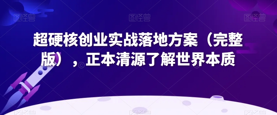 超硬核创业实战落地方案（完整版），正本清源了解世界本质-网创先锋