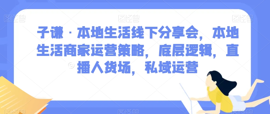 子谦·本地生活线下分享会，本地生活商家运营策略，底层逻辑，直播人货场，私域运营-网创先锋