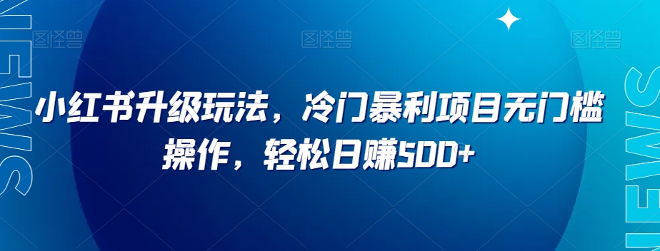 小红书升级玩法，冷门暴利项目无门槛操作，轻松日赚500+【揭秘】-网创先锋
