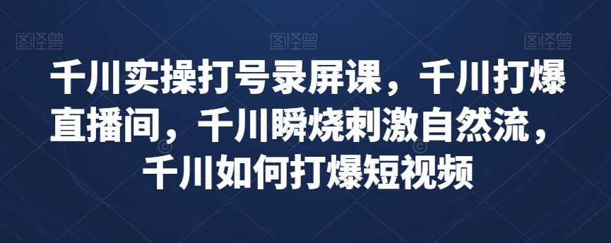 千川实操打号录屏课，千川打爆直播间，千川瞬烧刺激自然流，千川如何打爆短视频-网创先锋