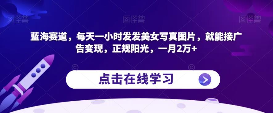蓝海赛道，每天一小时发发美女写真图片，就能接广告变现，正规阳光，一月2万+【揭秘】-网创先锋
