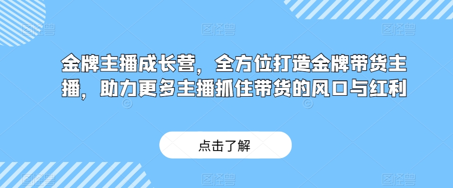 金牌主播成长营，全方位打造金牌带货主播，助力更多主播抓住带货的风口与红利-网创先锋