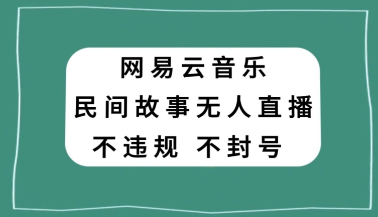 网易云民间故事无人直播，零投入低风险、人人可做【揭秘】-网创先锋