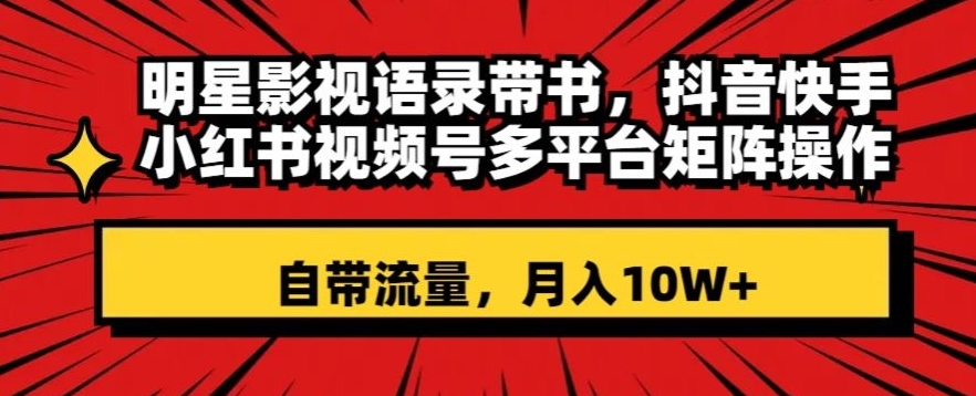 明星影视语录带书，抖音快手小红书视频号多平台矩阵操作，自带流量，月入10W+【揭秘】-网创先锋