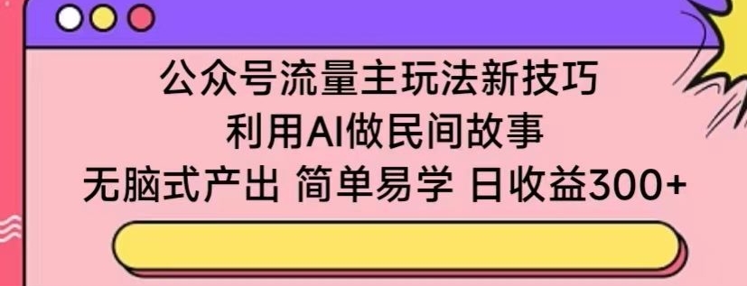 公众号流量主玩法新技巧，利用AI做民间故事 ，无脑式产出，简单易学，日收益300+【揭秘】-网创先锋