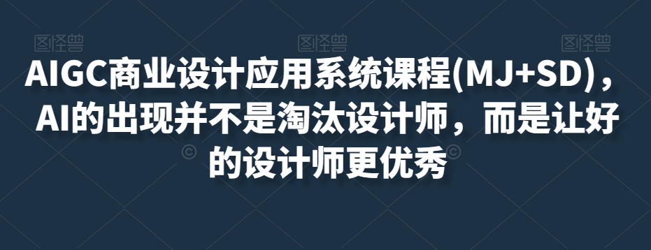 AIGC商业设计应用系统课程(MJ+SD)，AI的出现并不是淘汰设计师，而是让好的设计师更优秀-网创先锋