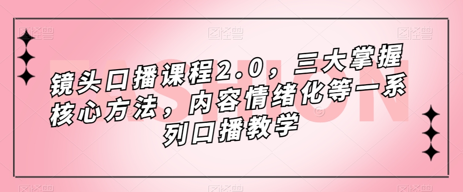 镜头口播课程2.0，三大掌握核心方法，内容情绪化等一系列口播教学-网创先锋