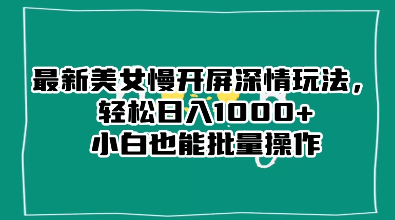 最新美女慢开屏深情玩法，轻松日入1000+小白也能批量操作-网创先锋