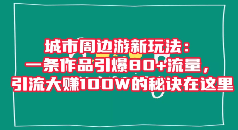 城市周边游新玩法：一条作品引爆80+流量，引流大赚100W的秘诀在这里【揭秘】-网创先锋