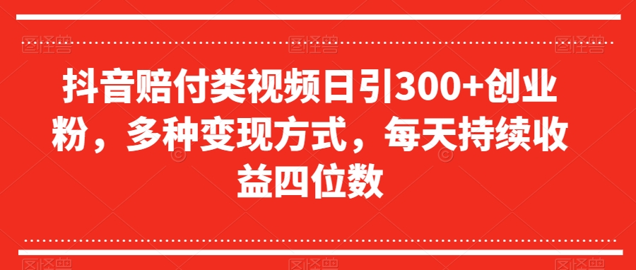 抖音赔付类视频日引300+创业粉，多种变现方式，每天持续收益四位数【揭秘】-网创先锋