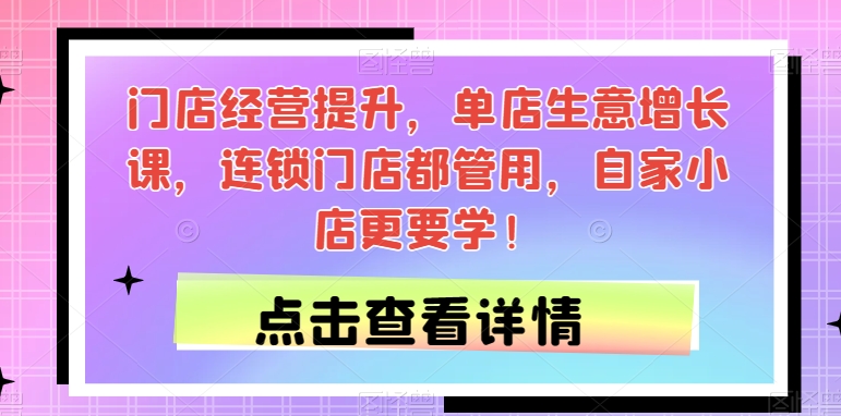 门店经营提升，单店生意增长课，连锁门店都管用，自家小店更要学！-网创先锋