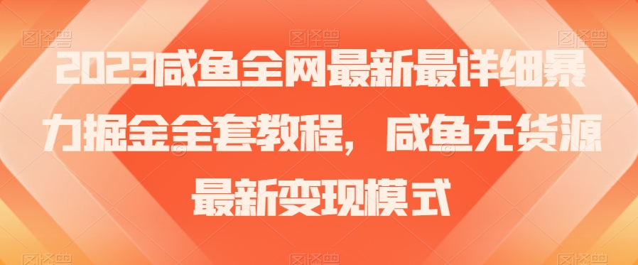 2023咸鱼全网最新最详细暴力掘金全套教程，咸鱼无货源最新变现模式【揭秘】-网创先锋