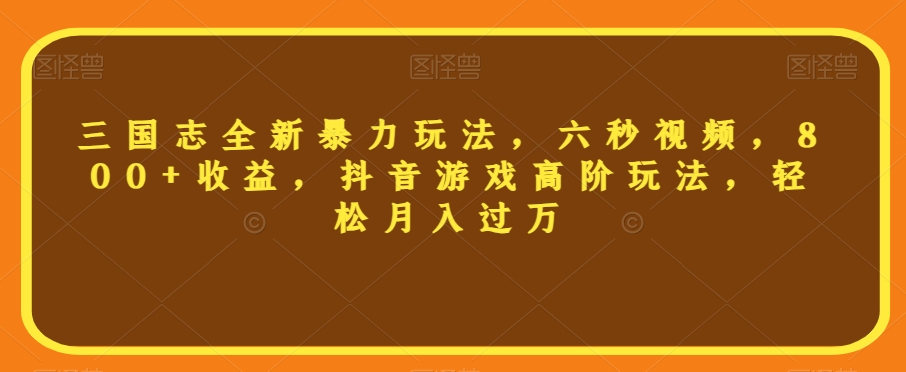 三国志全新暴力玩法，六秒视频，800+收益，抖音游戏高阶玩法，轻松月入过万【揭秘】-网创先锋