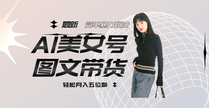 最新Al美女号图文带货，单号月入五位数，可做矩阵号，全AI创作素材【揭秘】-网创先锋