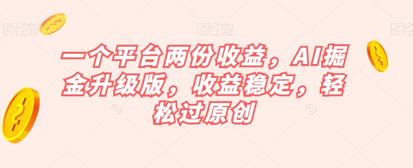 一个平台两份收益，AI掘金升级版，收益稳定，轻松过原创【揭秘】-网创先锋
