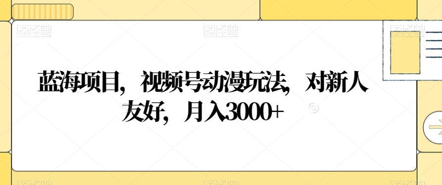 蓝海项目，视频号动漫玩法，对新人友好，月入3000+【揭秘】-网创先锋