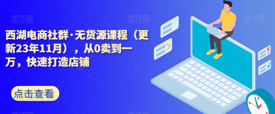西湖电商社群·无货源课程（更新23年11月），从0卖到一万，快速打造店铺-网创先锋