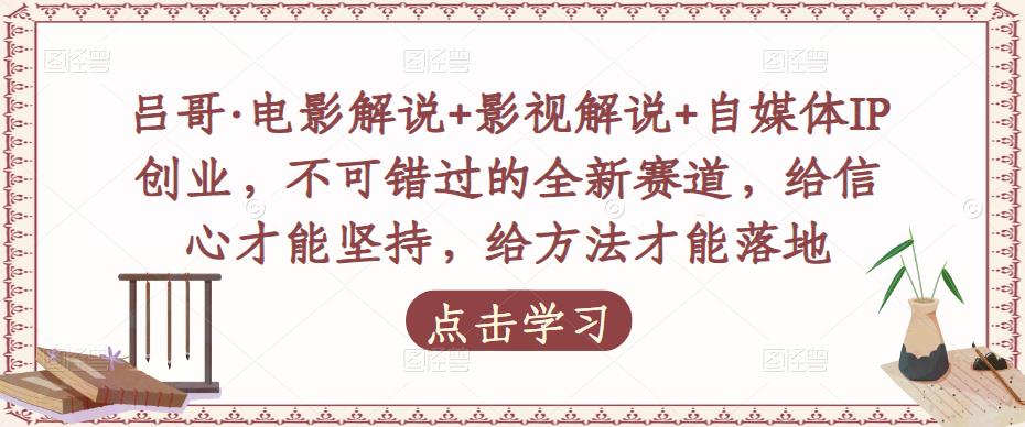 吕哥·电影解说+影视解说+自媒体IP创业，不可错过的全新赛道，给信心才能坚持，给方法才能落地-网创先锋