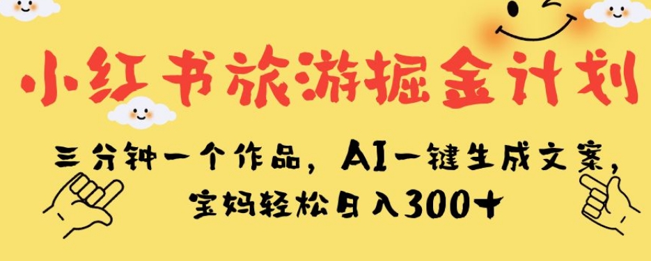 小红书旅游掘金计划，三分钟一个作品，AI一键生成文案，宝妈轻松日入300+【揭秘】-网创先锋