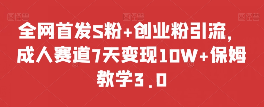 全网首发S粉+创业粉引流，成人赛道7天变现10W+保姆教学3.0【揭秘】-网创先锋