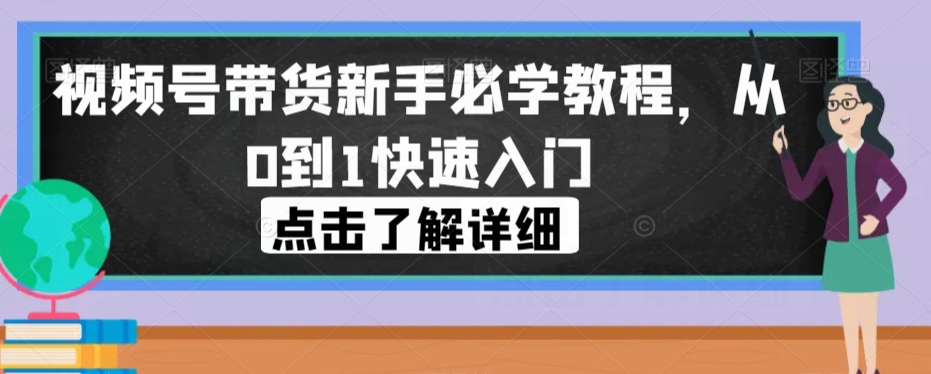 视频号带货新手必学教程，从0到1快速入门-网创先锋
