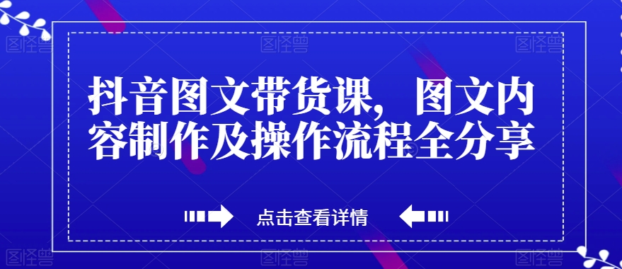抖音图文带货课，图文内容制作及操作流程全分享-网创先锋