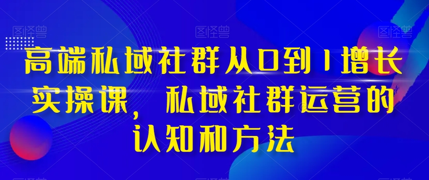高端私域社群从0到1增长实操课，私域社群运营的认知和方法-网创先锋
