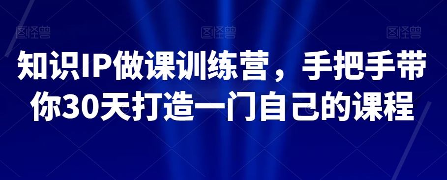 知识IP做课训练营，手把手带你30天打造一门自己的课程-网创先锋