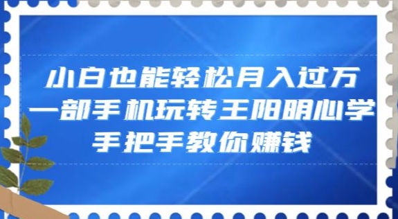 小白也能轻松月入过万，一部手机玩转王阳明心学，手把手教你赚钱【揭秘】-网创先锋