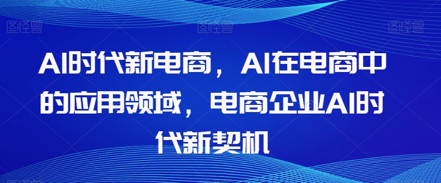 Al时代新电商，Al在电商中的应用领域，电商企业AI时代新契机-网创先锋