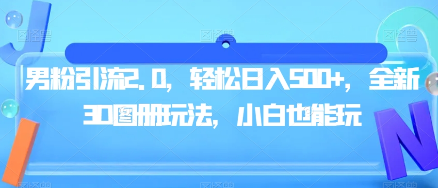 男粉引流2.0，轻松日入500+，全新3D图册玩法，小白也能玩【揭秘】-网创先锋