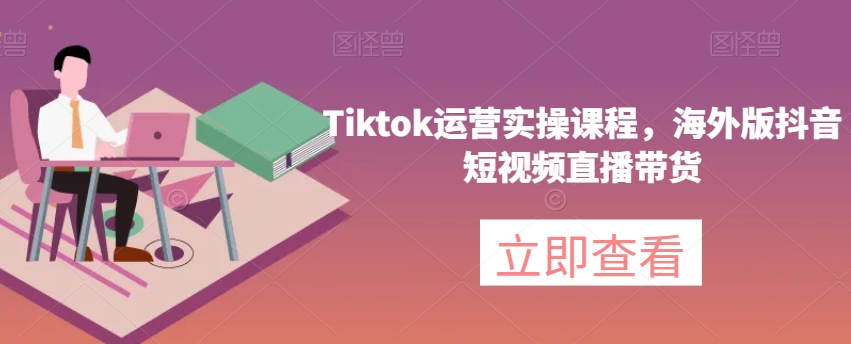 Tiktok运营实操课程，海外版抖音短视频直播带货-网创先锋