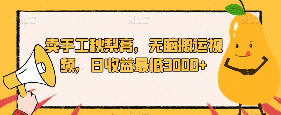 卖手工秋梨膏，无脑搬运视频，日收益最低3000+【揭秘】-网创先锋