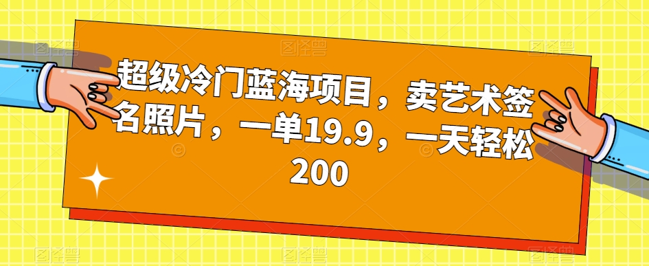 超级冷门蓝海项目，卖艺术签名照片，一单19.9，一天轻松200-网创先锋