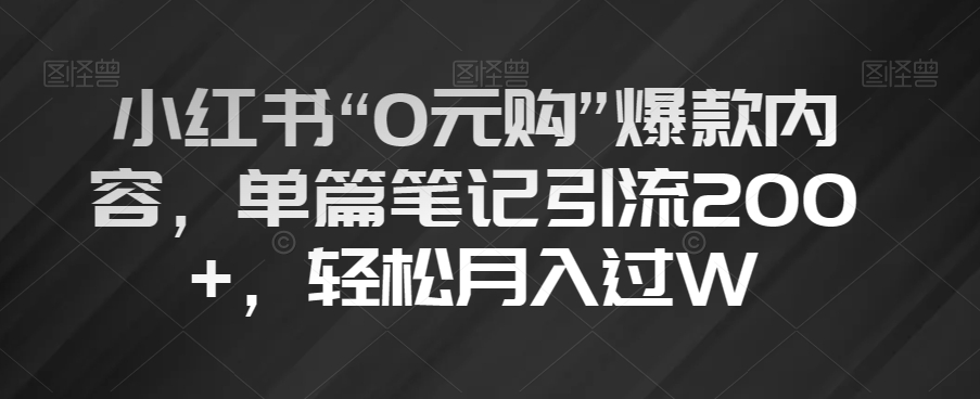 小红书“0元购”爆款内容，单篇笔记引流200+，轻松月入过W【揭秘】-网创先锋