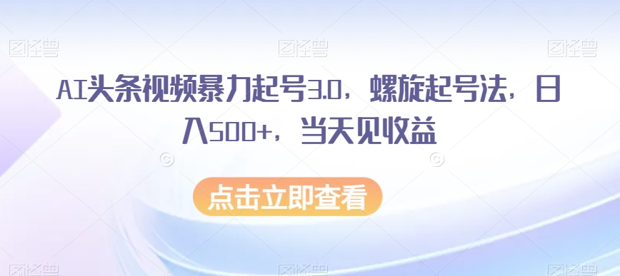 AI头条视频暴力起号3.0，螺旋起号法，日入500+，当天见收益【揭秘】-网创先锋