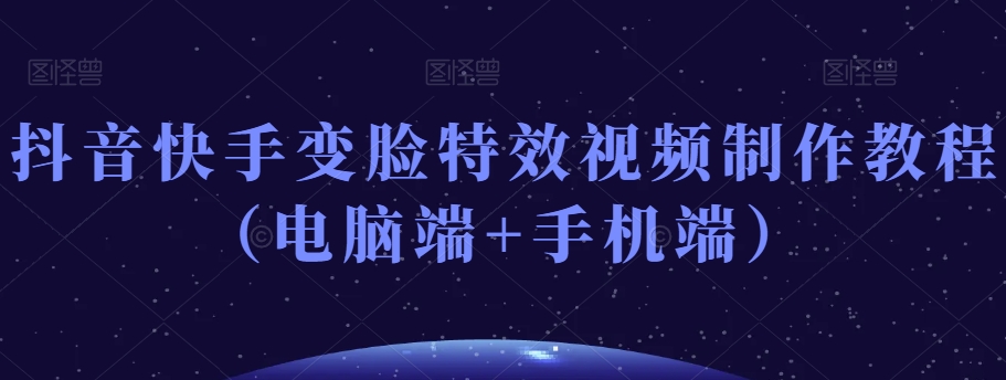 抖音快手变脸特效视频制作教程（电脑端+手机端）-网创先锋