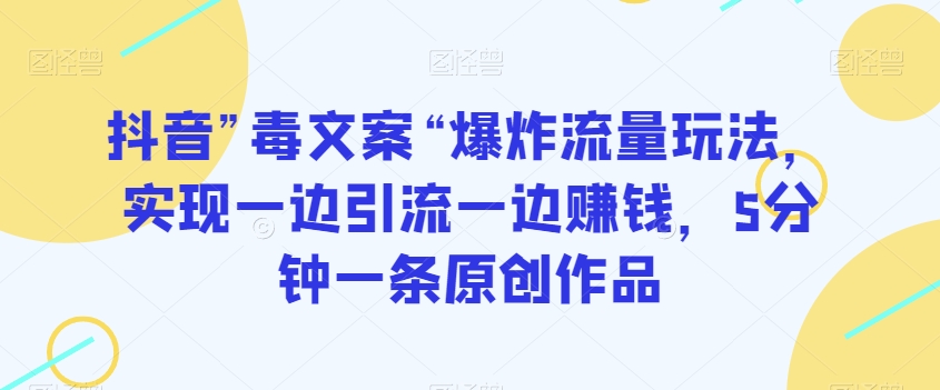 抖音”毒文案“爆炸流量玩法，实现一边引流一边赚钱，5分钟一条原创作品【揭秘】-网创先锋