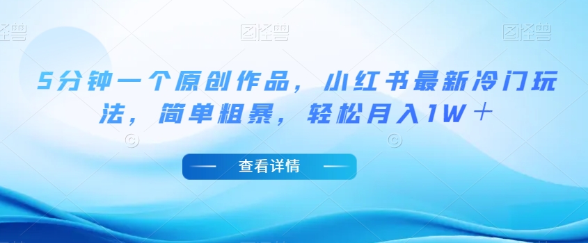 5分钟一个原创作品，小红书最新冷门玩法，简单粗暴，轻松月入1W＋【揭秘】-网创先锋