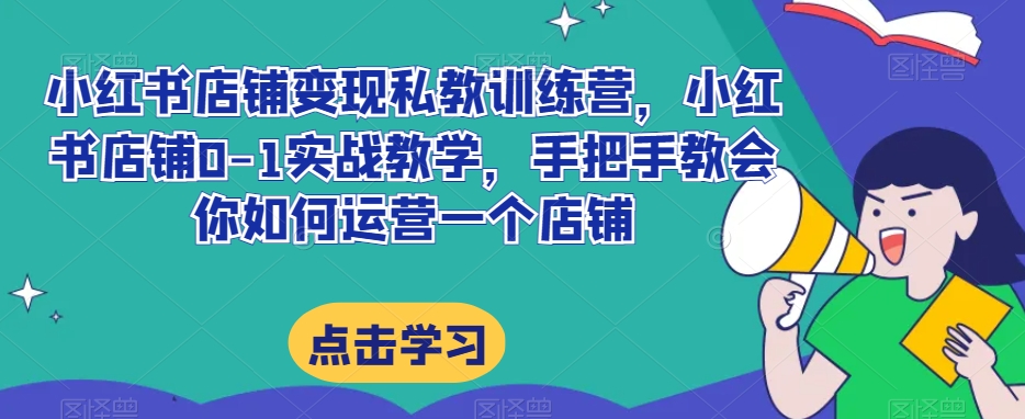 小红书店铺变现私教训练营，小红书店铺0-1实战教学，手把手教会你如何运营一个店铺-网创先锋