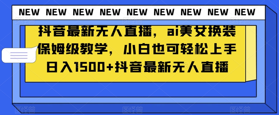 抖音最新无人直播，ai美女换装保姆级教学，小白也可轻松上手日入1500+【揭秘】-网创先锋