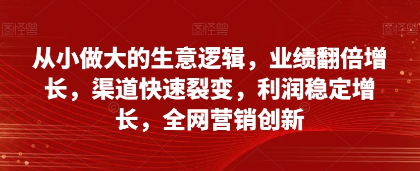 从小做大的生意逻辑，业绩翻倍增长，渠道快速裂变，利润稳定增长，全网营销创新-网创先锋