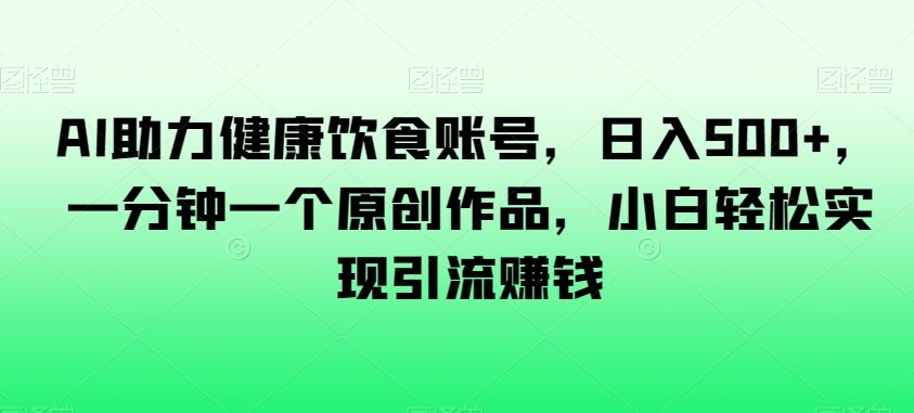 AI助力健康饮食账号，日入500+，一分钟一个原创作品，小白轻松实现引流赚钱【揭秘】-网创先锋