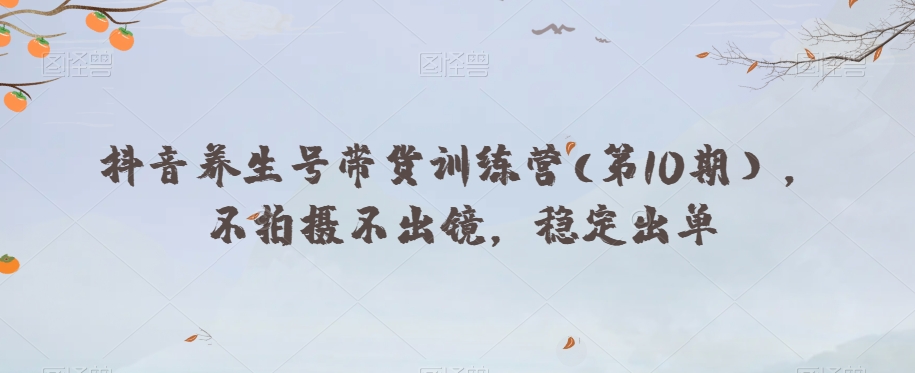 抖音养生号带货训练营(第10期），不拍摄不出镜，稳定出单-网创先锋